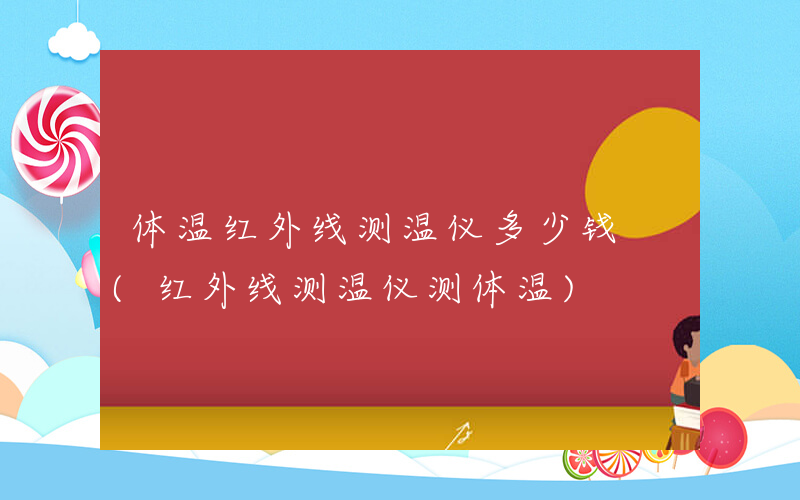 体温红外线测温仪多少钱 (红外线测温仪测体温)